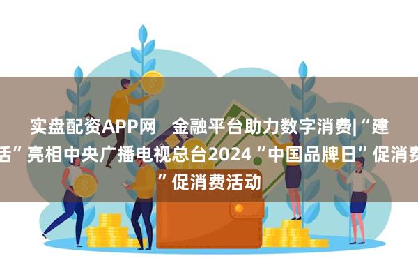 实盘配资APP网   金融平台助力数字消费|“建行生活”亮相中央广播电视总台2024“中国品牌日”促消费活动