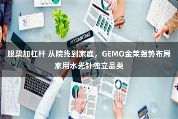 股票加杠杆 从院线到家庭，GEMO金茉强势布局家用水光针独立品类