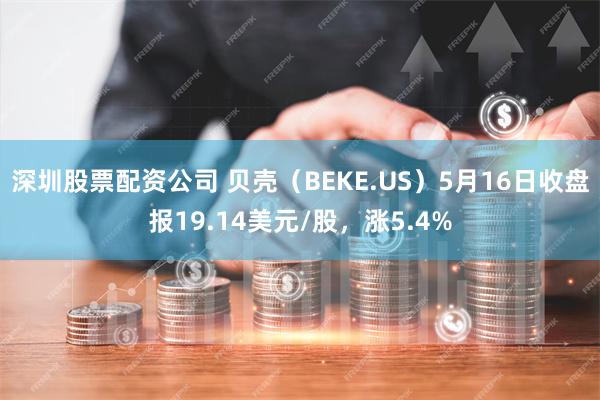 深圳股票配资公司 贝壳（BEKE.US）5月16日收盘报19.14美元/股，涨5.4%