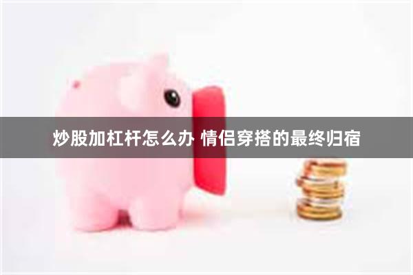 炒股加杠杆怎么办 情侣穿搭的最终归宿