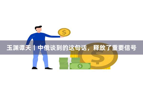 玉渊谭天丨中俄谈到的这句话，释放了重要信号