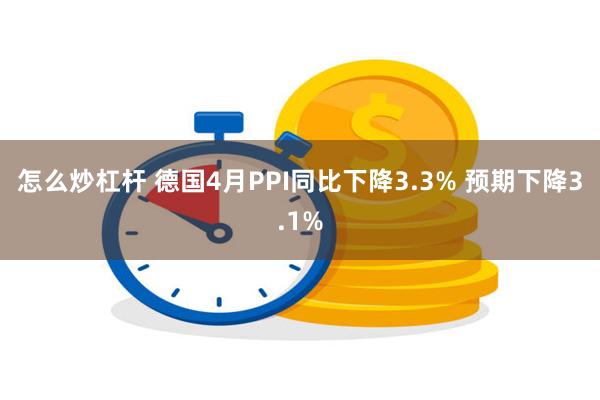 怎么炒杠杆 德国4月PPI同比下降3.3% 预期下降3.1%