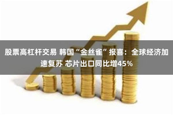 股票高杠杆交易 韩国“金丝雀”报喜：全球经济加速复苏 芯片出口同比增45%