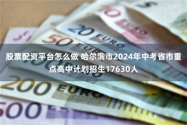 股票配资平台怎么做 哈尔滨市2024年中考省市重点高中计划招生17630人