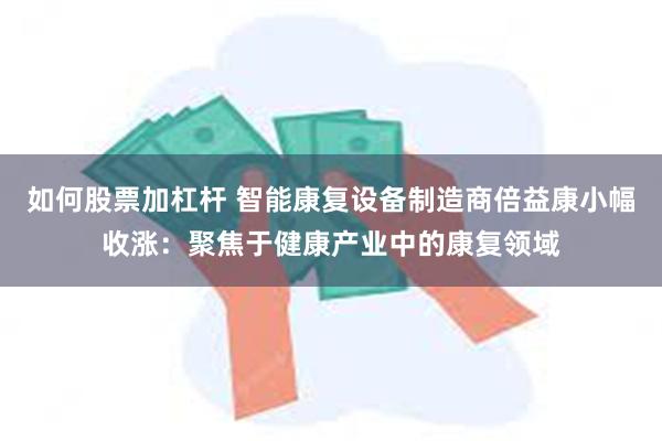 如何股票加杠杆 智能康复设备制造商倍益康小幅收涨：聚焦于健康产业中的康复领域