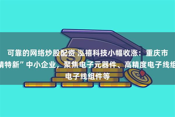 可靠的网络炒股配资 泓禧科技小幅收涨：重庆市“专精特新”中小企业，聚焦电子元器件、高精度电子线组件等