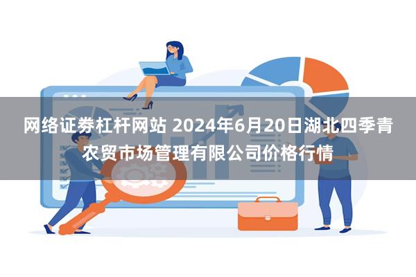 网络证劵杠杆网站 2024年6月20日湖北四季青农贸市场管理有限公司价格行情