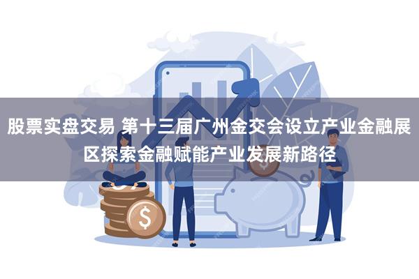 股票实盘交易 第十三届广州金交会设立产业金融展区　探索金融赋能产业发展新路径