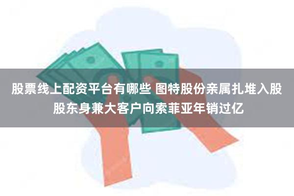 股票线上配资平台有哪些 图特股份亲属扎堆入股 股东身兼大客户向索菲亚年销过亿