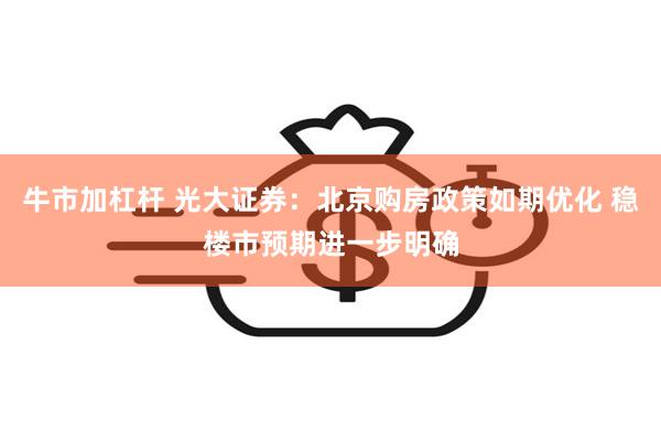 牛市加杠杆 光大证券：北京购房政策如期优化 稳楼市预期进一步明确