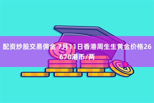 配资炒股交易佣金 7月11日香港周生生黄金价格26670港币/两