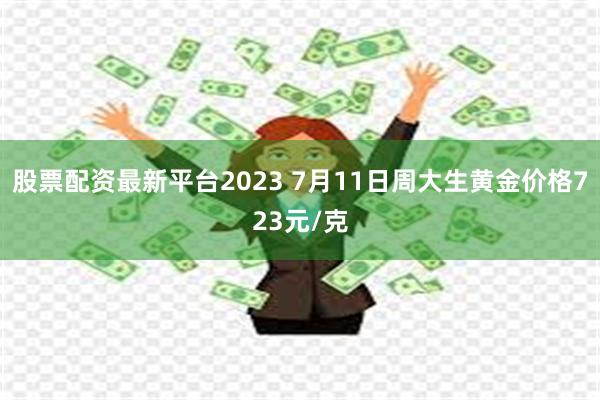 股票配资最新平台2023 7月11日周大生黄金价格723元/克