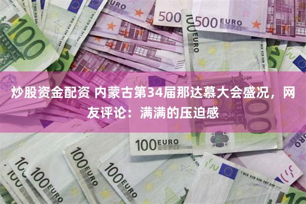 炒股资金配资 内蒙古第34届那达慕大会盛况，网友评论：满满的压迫感