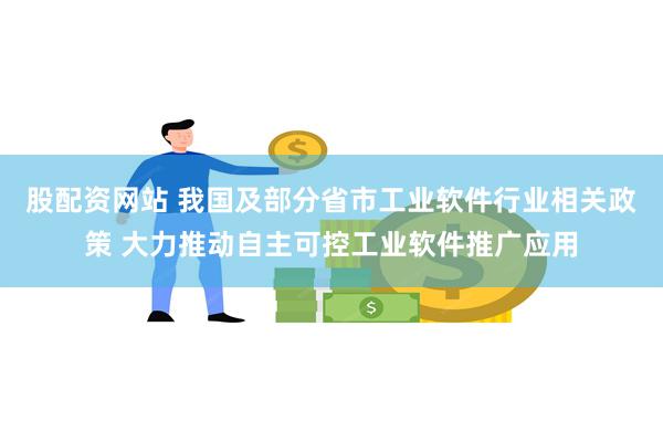 股配资网站 我国及部分省市工业软件行业相关政策 大力推动自主可控工业软件推广应用