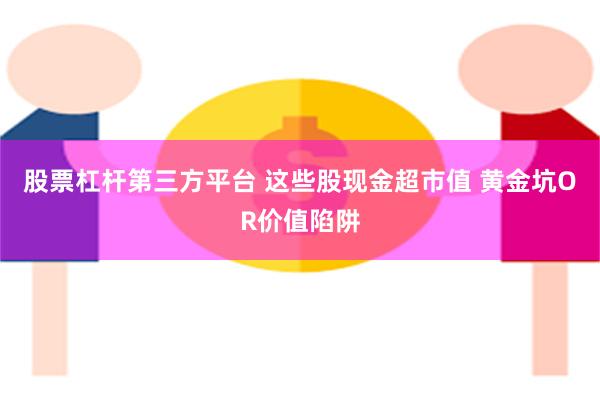 股票杠杆第三方平台 这些股现金超市值 黄金坑OR价值陷阱