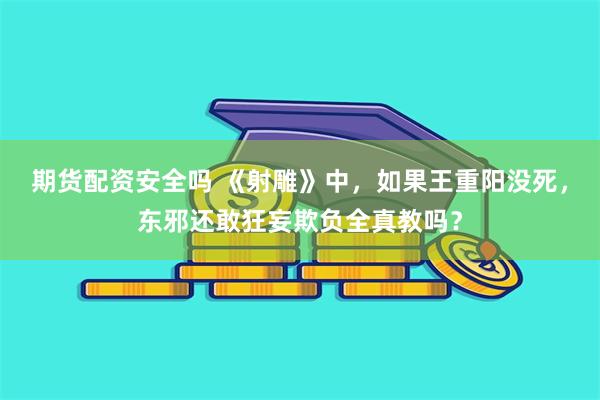 期货配资安全吗 《射雕》中，如果王重阳没死，东邪还敢狂妄欺负全真教吗？