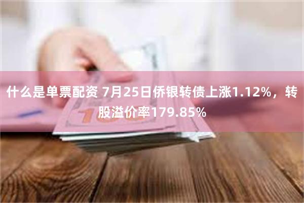 什么是单票配资 7月25日侨银转债上涨1.12%，转股溢价率179.85%