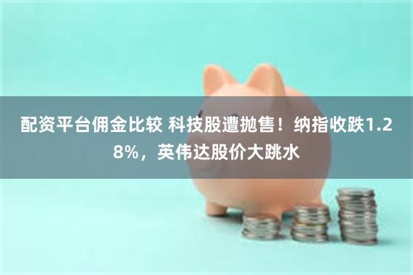 配资平台佣金比较 科技股遭抛售！纳指收跌1.28%，英伟达股价大跳水