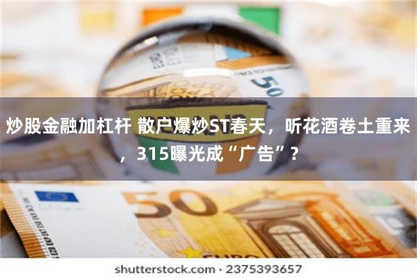 炒股金融加杠杆 散户爆炒ST春天，听花酒卷土重来，315曝光成“广告”？