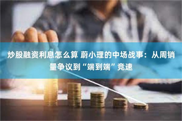 炒股融资利息怎么算 蔚小理的中场战事：从周销量争议到“端到端”竞速