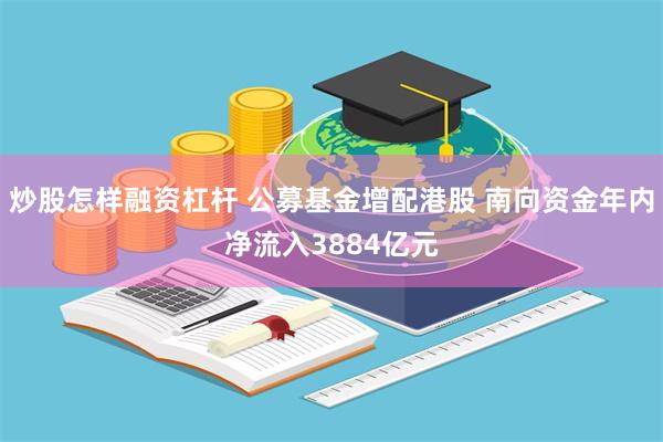 炒股怎样融资杠杆 公募基金增配港股 南向资金年内净流入3884亿元