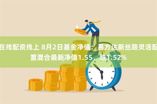 在线配资线上 8月2日基金净值：易方达新丝路灵活配置混合最新净值1.55，跌1.52%