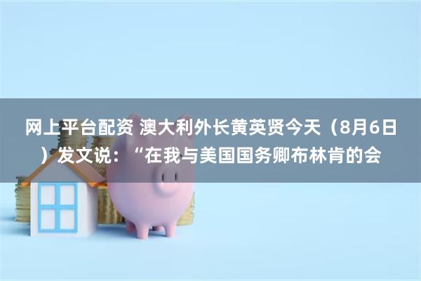 网上平台配资 澳大利外长黄英贤今天（8月6日）发文说：“在我与美国国务卿布林肯的会