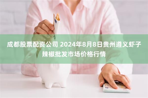 成都股票配资公司 2024年8月8日贵州遵义虾子辣椒批发市场价格行情