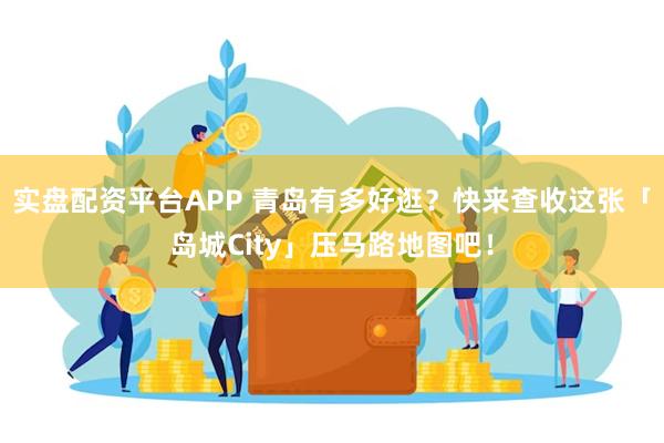 实盘配资平台APP 青岛有多好逛？快来查收这张「岛城City」压马路地图吧！