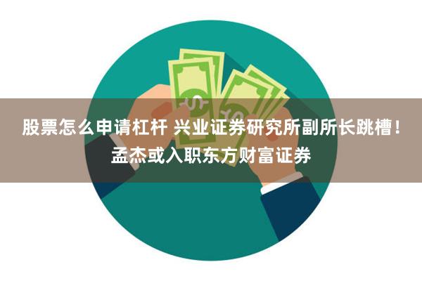 股票怎么申请杠杆 兴业证券研究所副所长跳槽！孟杰或入职东方财富证券