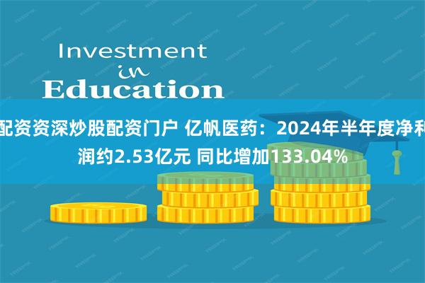 配资资深炒股配资门户 亿帆医药：2024年半年度净利润约2.53亿元 同比增加133.04%