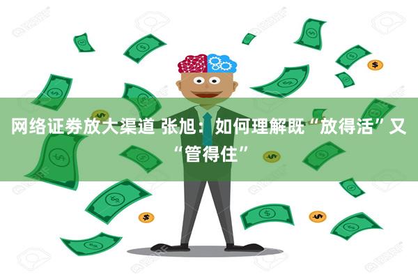 网络证劵放大渠道 张旭：如何理解既“放得活”又“管得住”