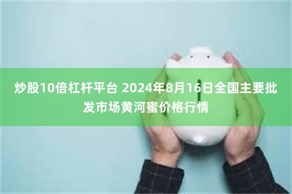 炒股10倍杠杆平台 2024年8月16日全国主要批发市场黄河蜜价格行情