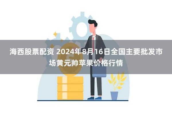 海西股票配资 2024年8月16日全国主要批发市场黄元帅苹果价格行情