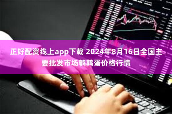 正好配资线上app下载 2024年8月16日全国主要批发市场鹌鹑蛋价格行情