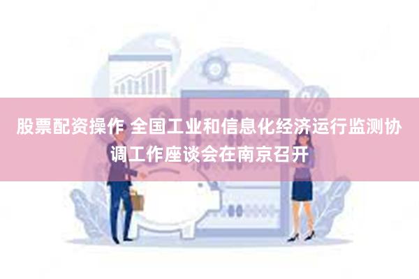 股票配资操作 全国工业和信息化经济运行监测协调工作座谈会在南京召开