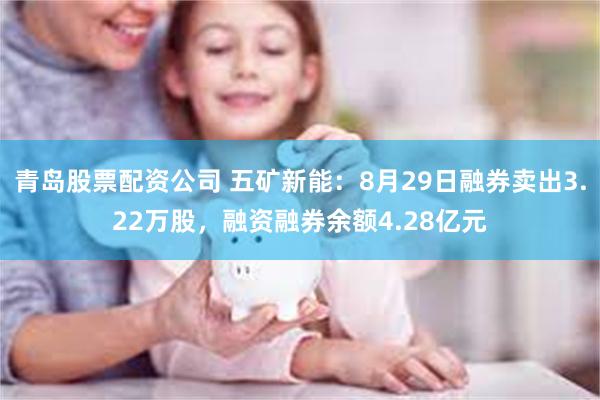 青岛股票配资公司 五矿新能：8月29日融券卖出3.22万股，融资融券余额4.28亿元