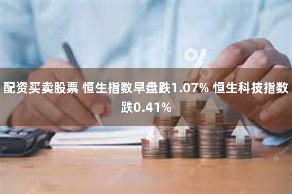 配资买卖股票 恒生指数早盘跌1.07% 恒生科技指数跌0.41%