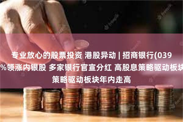 专业放心的股票投资 港股异动 | 招商银行(03968)涨超4%领涨内银股 多家银行官宣分红 高股息策略驱动板块年内走高