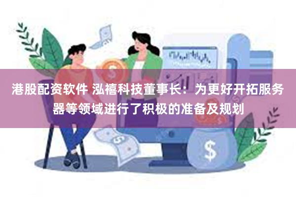 港股配资软件 泓禧科技董事长：为更好开拓服务器等领域进行了积极的准备及规划