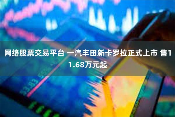 网络股票交易平台 一汽丰田新卡罗拉正式上市 售11.68万元起