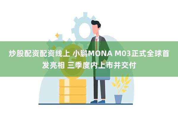 炒股配资配资线上 小鹏MONA M03正式全球首发亮相 三季度内上市并交付