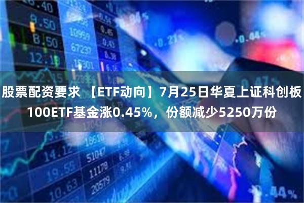 股票配资要求 【ETF动向】7月25日华夏上证科创板100ETF基金涨0.45%，份额减少5250万份