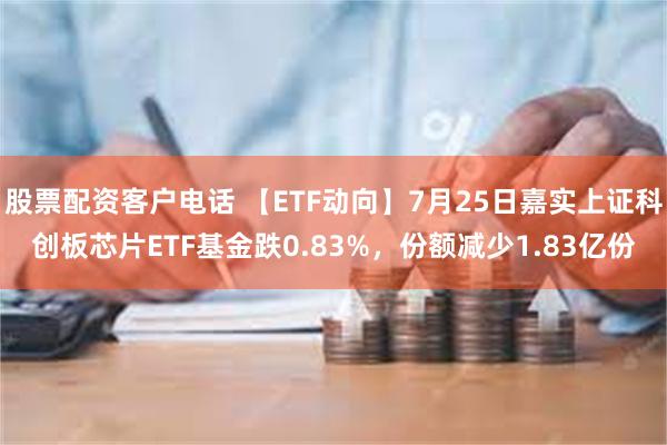 股票配资客户电话 【ETF动向】7月25日嘉实上证科创板芯片ETF基金跌0.83%，份额减少1.83亿份