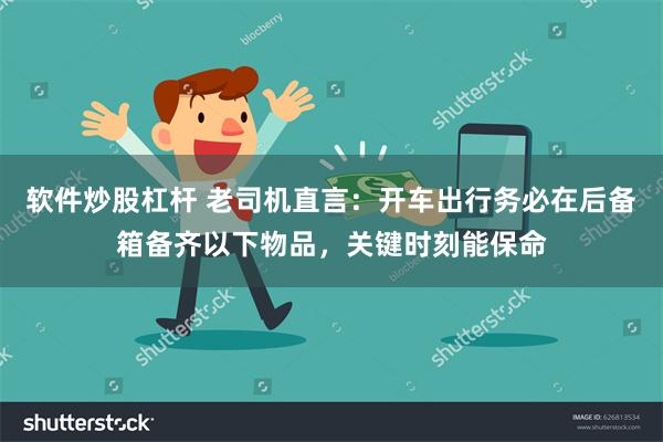 软件炒股杠杆 老司机直言：开车出行务必在后备箱备齐以下物品，关键时刻能保命