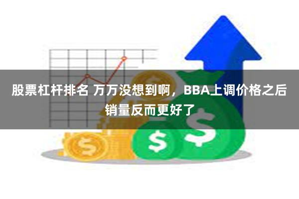 股票杠杆排名 万万没想到啊，BBA上调价格之后销量反而更好了