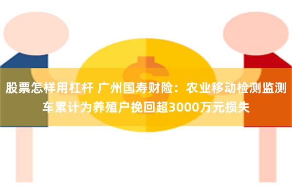 股票怎样用杠杆 广州国寿财险：农业移动检测监测车累计为养殖户挽回超3000万元损失