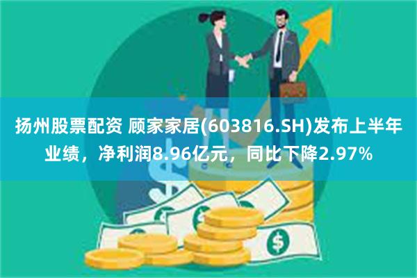 扬州股票配资 顾家家居(603816.SH)发布上半年业绩，净利润8.96亿元，同比下降2.97%