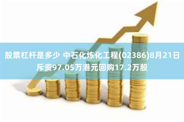 股票杠杆是多少 中石化炼化工程(02386)8月21日斥资97.05万港元回购17.2万股