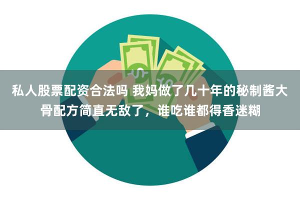 私人股票配资合法吗 我妈做了几十年的秘制酱大骨配方简直无敌了，谁吃谁都得香迷糊